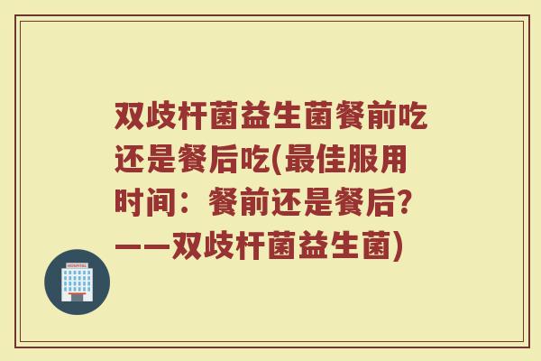 双歧杆菌益生菌餐前吃还是餐后吃(佳服用时间:餐前还是餐后?——双歧杆菌益生菌) 双歧杆菌益生菌餐前吃还是餐后吃(佳服用时间:餐前还是餐后?——双歧杆菌益生菌)