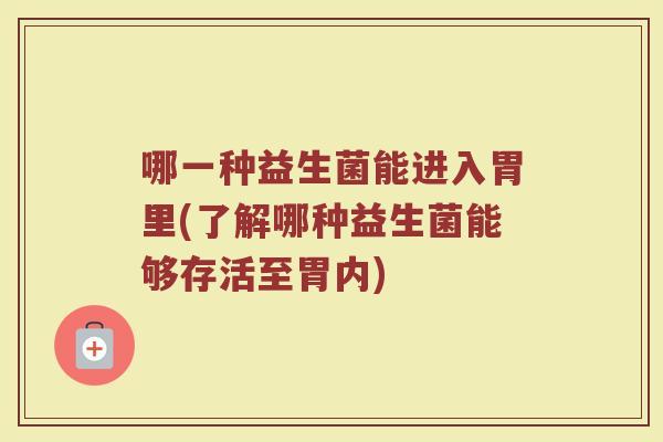 哪一种益生菌能进入胃里(了解哪种益生菌能够存活至胃内)