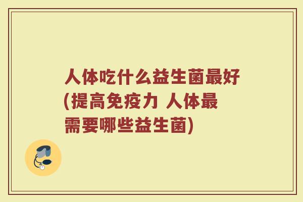 人体吃什么益生菌最好(提高免疫力 人体最需要哪些益生菌)