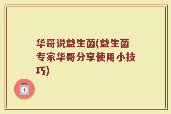 华哥说益生菌(益生菌专家华哥分享使用小技巧)