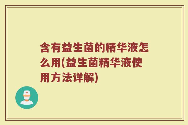 含有益生菌的精华液怎么用(益生菌精华液使用方法详解)