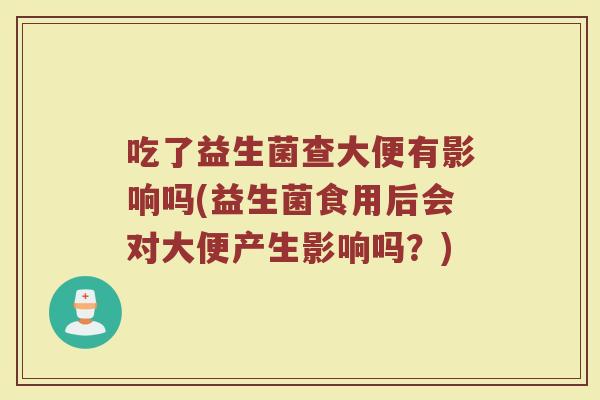 吃了益生菌查大便有影响吗(益生菌食用后会对大便产生影响吗？)