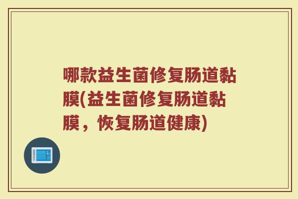 哪款益生菌修复肠道黏膜(益生菌修复肠道黏膜,恢复肠道健康) 哪款益生菌修复肠道黏膜(益生菌修复肠道黏膜,恢复肠道健康)
