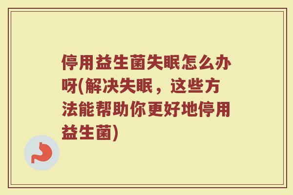 停用益生菌失眠怎么办呀(解决失眠，这些方法能帮助你更好地停用益生菌)