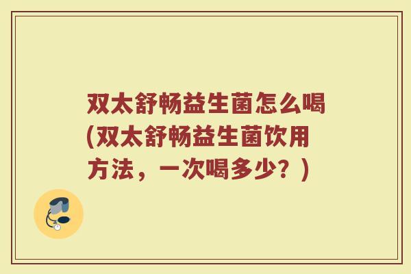 双太舒畅益生菌怎么喝(双太舒畅益生菌饮用方法，一次喝多少？)