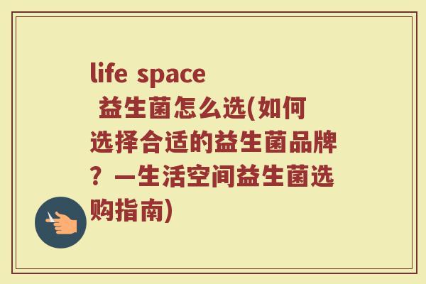 life space 益生菌怎么选(如何选择合适的益生菌品牌？—生活空间益生菌选购指南)