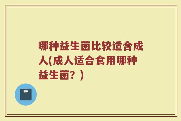 哪种益生菌比较适合成人(成人适合食用哪种益生菌？)