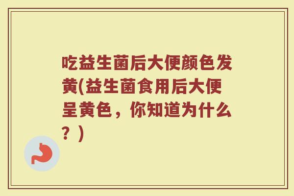 吃益生菌后大便颜色发黄(益生菌食用后大便呈黄色,你知道为什么?)