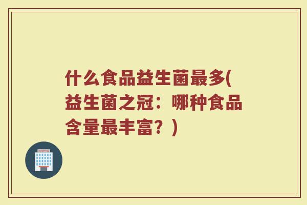 什么食品益生菌最多(益生菌之冠：哪种食品含量最丰富？)