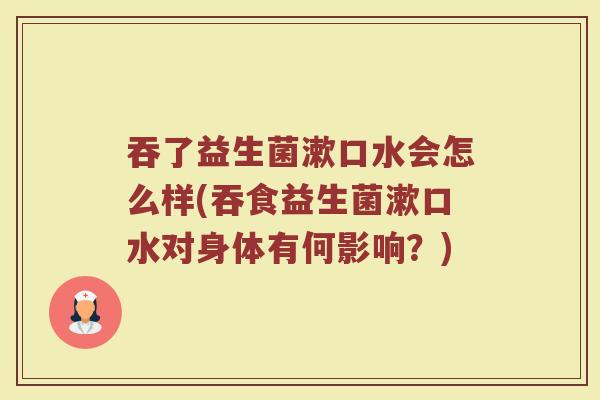吞了益生菌漱口水会怎么样(吞食益生菌漱口水对身体有何影响?)