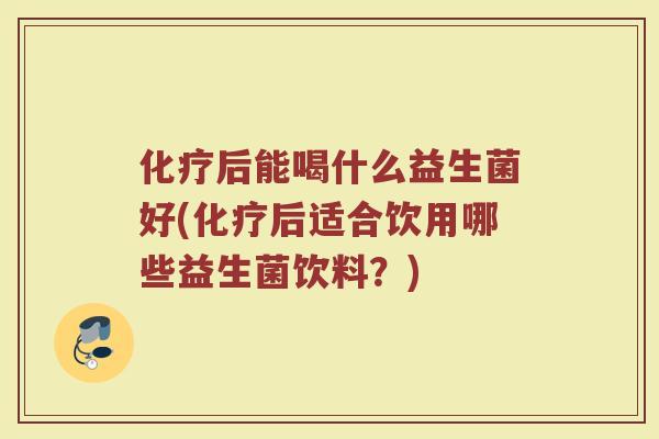 化疗后能喝什么益生菌好(化疗后适合饮用哪些益生菌饮料？)