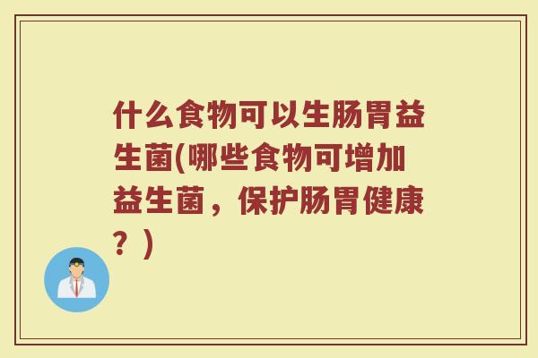什么食物可以生肠胃益生菌(哪些食物可增加益生菌，保护肠胃健康？)