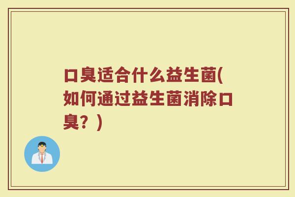 口臭适合什么益生菌(如何通过益生菌消除口臭？)
