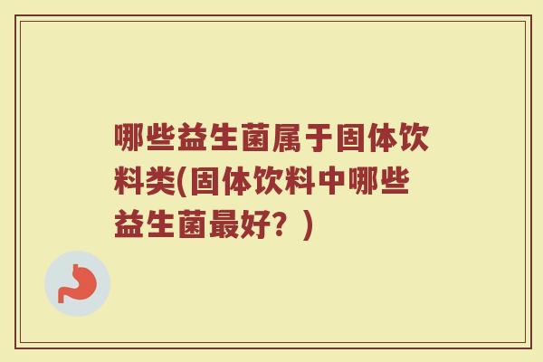 哪些益生菌属于固体饮料类(固体饮料中哪些益生菌最好？)