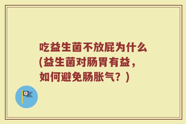 吃益生菌不放屁为什么(益生菌对肠胃有益,如何避免肠胀气?)
