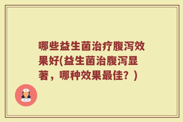 哪些益生菌治疗腹泻效果好(益生菌治腹泻显著，哪种效果最佳？)