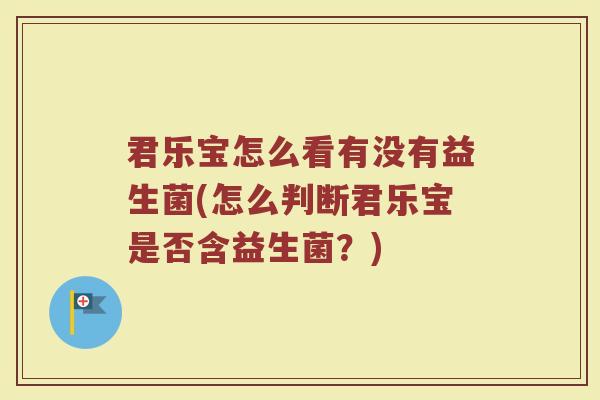 君乐宝怎么看有没有益生菌(怎么判断君乐宝是否含益生菌?) 君乐宝怎么看有没有益生菌(怎么判断君乐宝是否含益生菌?)