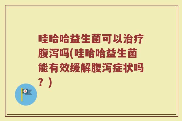 哇哈哈益生菌可以治疗腹泻吗(哇哈哈益生菌能有效缓解腹泻症状吗?)