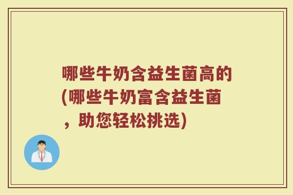 哪些牛奶含益生菌高的(哪些牛奶富含益生菌,助您轻松挑选)
