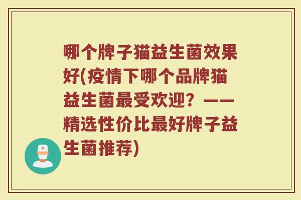 哪个牌子猫益生菌效果好(疫情下哪个品牌猫益生菌最受欢迎？——精选性价比最好牌子益生菌推荐)