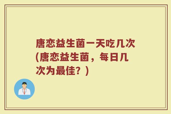 唐恋益生菌一天吃几次(唐恋益生菌，每日几次为最佳？)