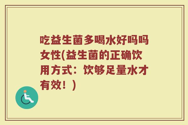 吃益生菌多喝水好吗吗女性(益生菌的正确饮用方式：饮够足量水才有效！)
