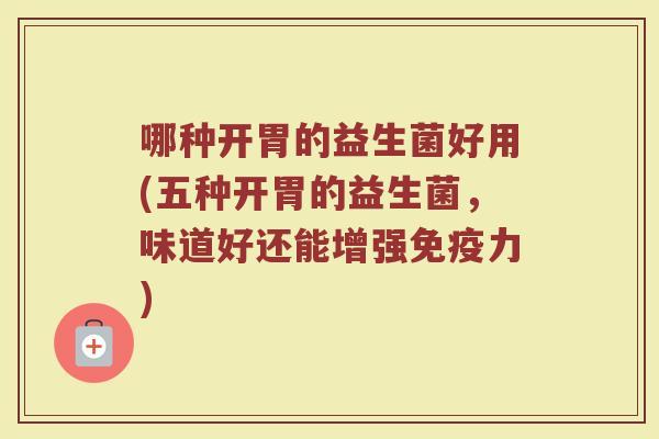 哪种开胃的益生菌好用(五种开胃的益生菌，味道好还能增强免疫力)