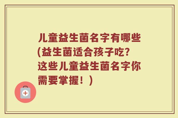 儿童益生菌名字有哪些(益生菌适合孩子吃？这些儿童益生菌名字你需要掌握！)