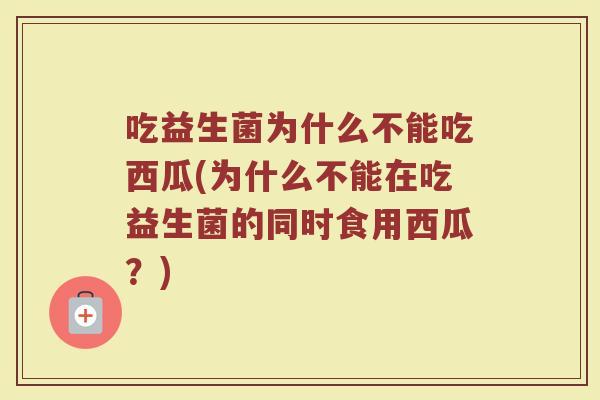 吃益生菌为什么不能吃西瓜(为什么不能在吃益生菌的同时食用西瓜？)