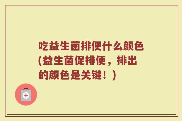 吃益生菌排便什么颜色(益生菌促排便，排出的颜色是关键！)