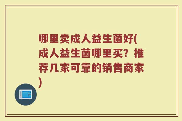 哪里卖成人益生菌好(成人益生菌哪里买?推荐几家可靠的销售商家)