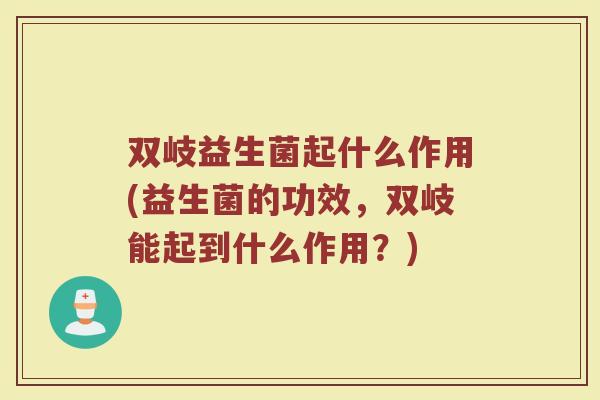 双岐益生菌起什么作用(益生菌的功效,双岐能起到什么作用?)