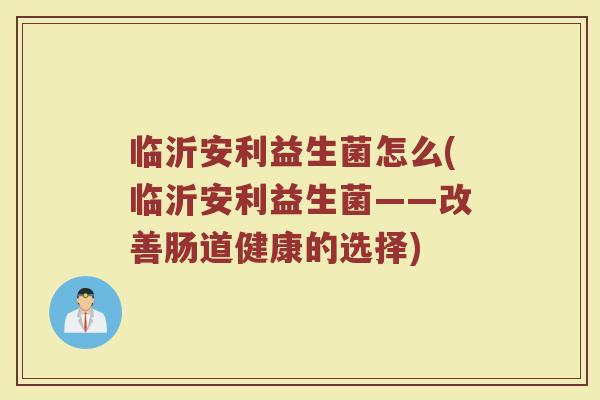 临沂安利益生菌怎么(临沂安利益生菌——改善肠道健康的选择)