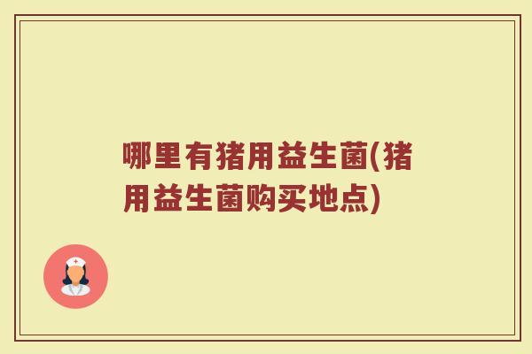 哪里有猪用益生菌(猪用益生菌购买地点)