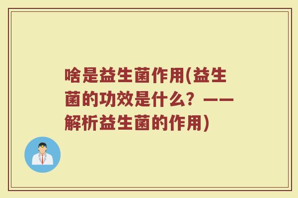 啥是益生菌作用(益生菌的功效是什么？——解析益生菌的作用)