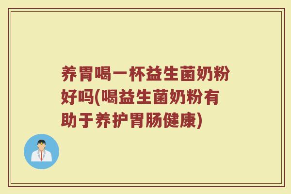养胃喝一杯益生菌奶粉好吗(喝益生菌奶粉有助于养护胃肠健康)