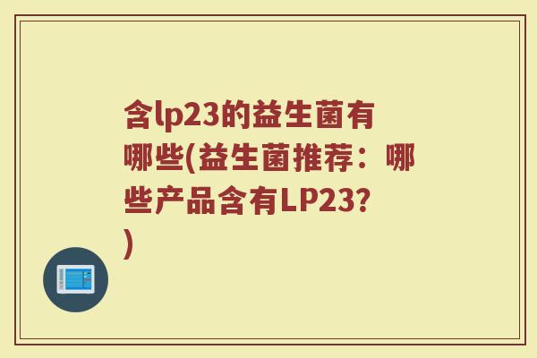 含lp23的益生菌有哪些(益生菌推荐:哪些产品含有LP23?)