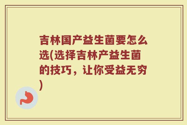 吉林国产益生菌要怎么选(选择吉林产益生菌的技巧，让你受益无穷)