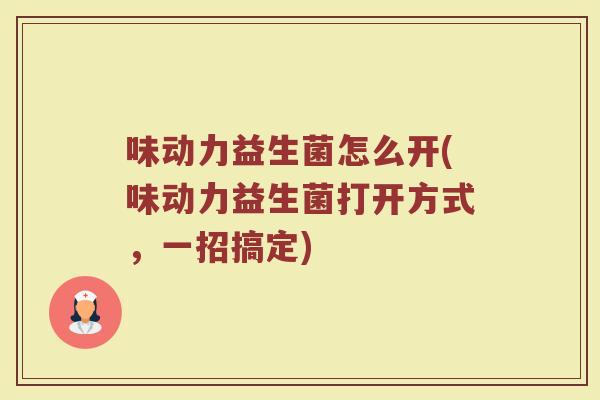 味动力益生菌怎么开(味动力益生菌打开方式,一招搞定) 味动力益生菌怎么开(味动力益生菌打开方式,一招搞定)