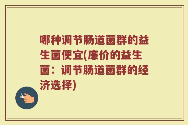 哪种调节肠道菌群的益生菌便宜(廉价的益生菌：调节肠道菌群的经济选择)
