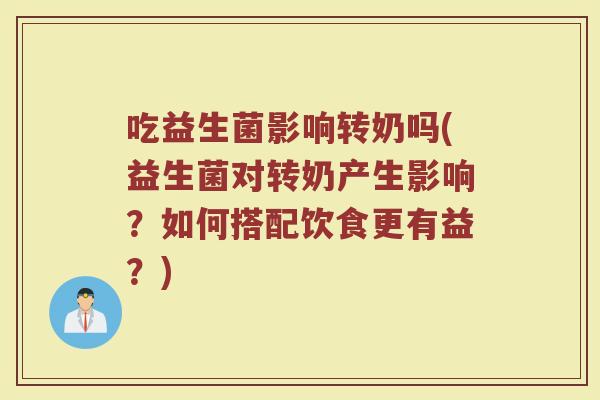 吃益生菌影响转奶吗(益生菌对转奶产生影响？如何搭配饮食更有益？)