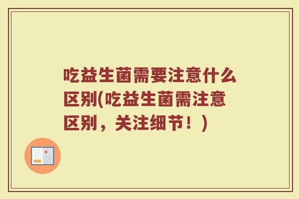 吃益生菌需要注意什么区别(吃益生菌需注意区别,关注细节!)