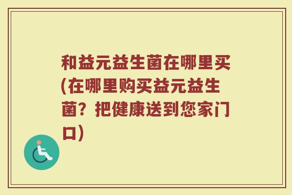 和益元益生菌在哪里买(在哪里购买益元益生菌？把健康送到您家门口)