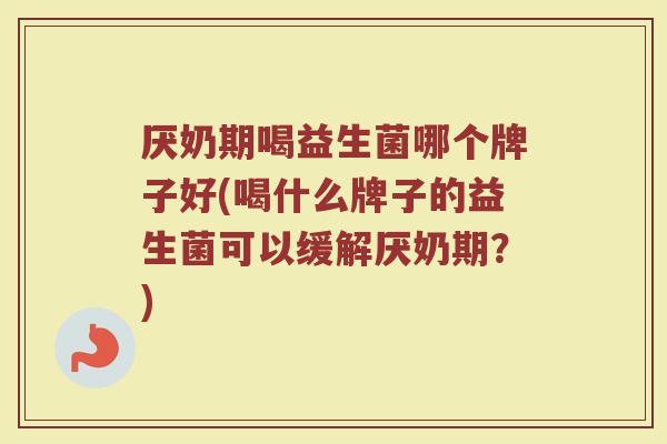 厌奶期喝益生菌哪个牌子好(喝什么牌子的益生菌可以缓解厌奶期?)