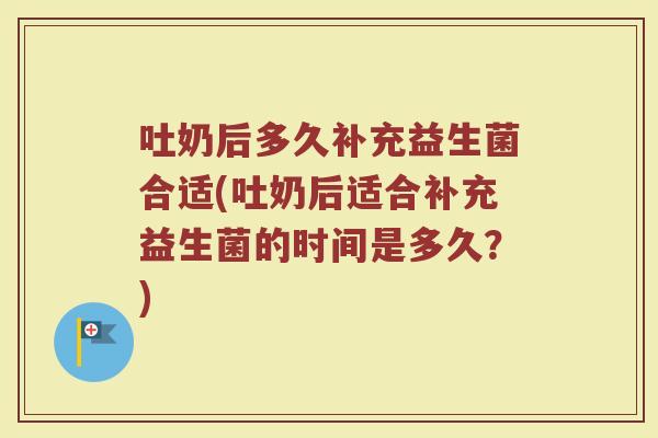 吐奶后多久补充益生菌合适(吐奶后适合补充益生菌的时间是多久？)