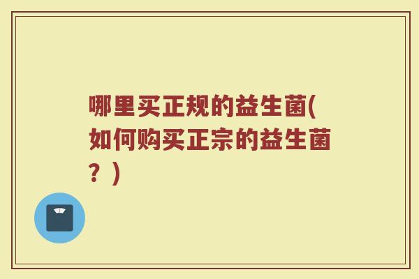 哪里买正规的益生菌(如何购买正宗的益生菌？)