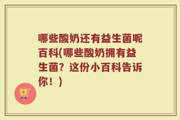 哪些酸奶还有益生菌呢百科(哪些酸奶拥有益生菌？这份小百科告诉你！)