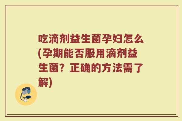 吃滴剂益生菌孕妇怎么(孕期能否服用滴剂益生菌？正确的方法需了解)
