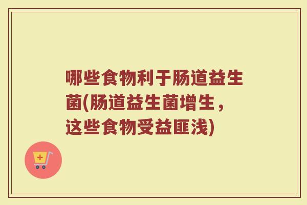 哪些食物利于肠道益生菌(肠道益生菌增生，这些食物受益匪浅)