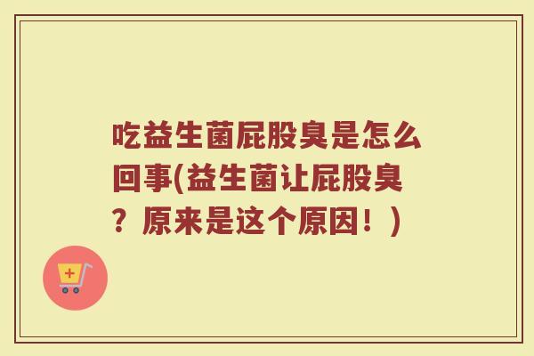 吃益生菌屁股臭是怎么回事(益生菌让屁股臭？原来是这个原因！)